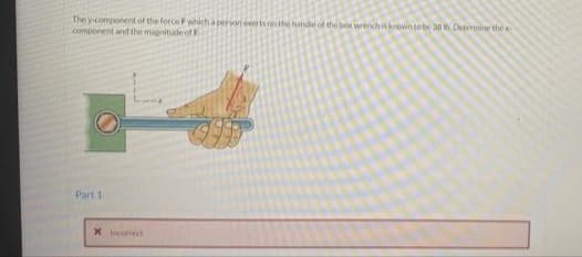 The y-component of the forceFwhich a person eertson the handle of the bo wrench ikrown to be 30 ih. Detenine the
component and the magnitude of F
Part 1
X Incoect
