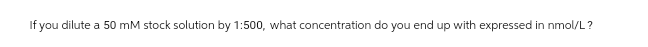 If you dilute a 50 mM stock solution by 1:500, what concentration do you end up with expressed in nmol/L?