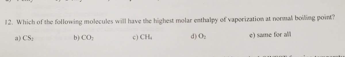 12. Which of the following molecules will have the highest molar enthalpy of vaporization at normal boiling point?
a) CS2
b) CO2
c) CH4
d) O2
e) same for all
