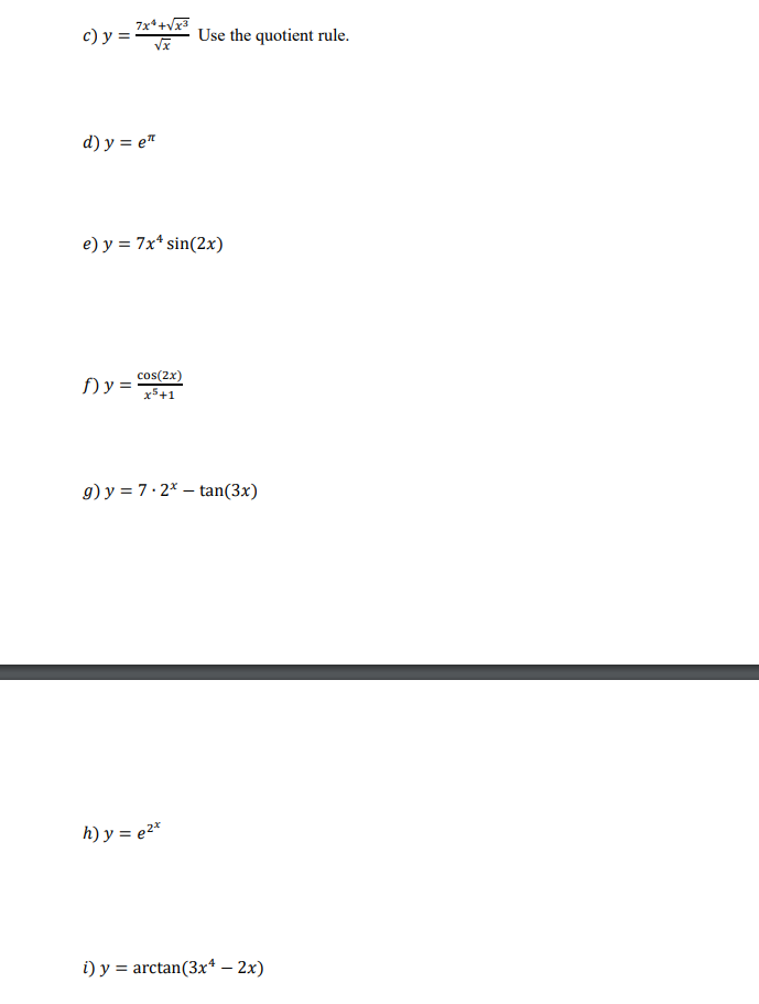 7x*+Vx3
с) у %3
Use the quotient rule.
d) y = e"
e) y = 7x* sin(2x)
cos(2x)
f) y =
x5+1
g) y = 7· 2* – tan(3x)
h) y = e2*
i) y = arctan(3x4 – 2x)
