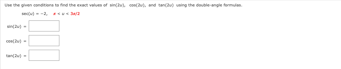 Use the given conditions to find the exact values of sin(2u), cos(2u), and tan(2u) using the double-angle formulas.
sec(u) = -2,
A < u< 3x/2
sin(2u) =
cos(2u) =
tan(2u) =
