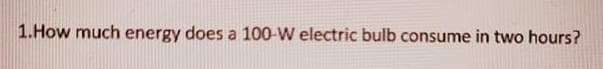 1.How much energy does a 100-W electric bulb consume in two hours?
