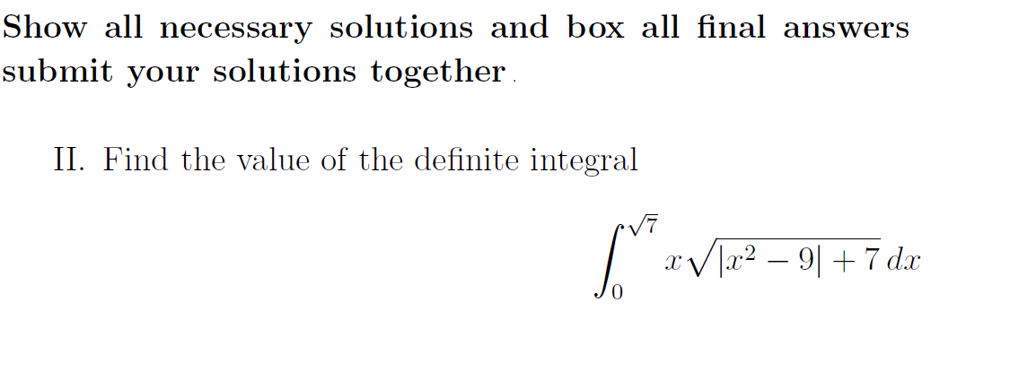 Show all ecessary solutions and box all final answers
submit your solutions together.
II. Find the value of the definite integral
| "Va? – 9| +7 dx
