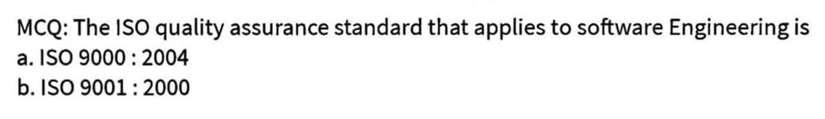 MCQ: The ISO quality assurance standard that applies to software Engineering is
a. ISO 9000:2004
b. ISO 9001:2000