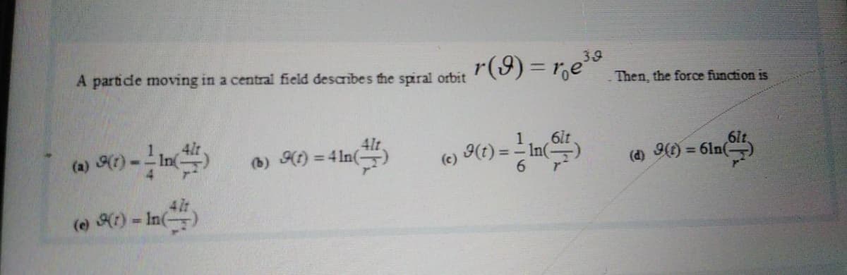 r(9) = r,e
A partide moving in a central field describes the spiral orbit
39
Then, the foroce function is
4lt
(b) Ht) = 4 In()
6lt
In()
(e)
(d) 9(t) = 61n(
(e Kr) = In(
