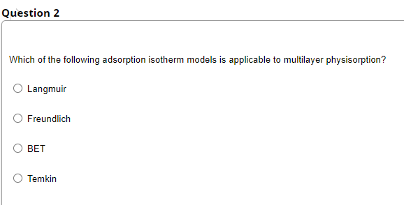 Question 2
Which of the following adsorption isotherm models is applicable to multilayer physisorption?
Langmuir
Freundlich
BET
Temkin