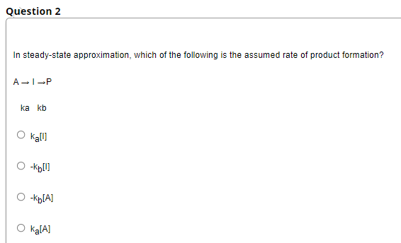 Question 2
In steady-state approximation, which of the following is the assumed rate of product formation?
A-I-P
ka kb
ka[l]
-kb[U]
-k₂[A]
O ka[A]