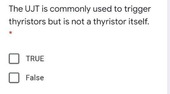 The UJT is commonly used to trigger
thyristors but is not a thyristor itself.
TRUE
False
