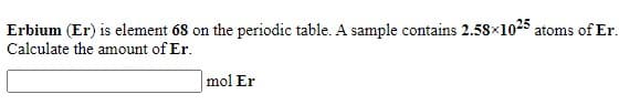 Erbium (Er) is element 68 on the periodic table. A sample contains 2.58x1025 atoms of Er.
Calculate the amount of Er.
mol Er
