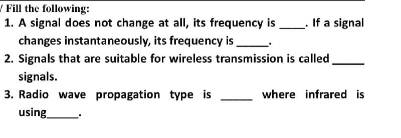 Fill the following:
1. A signal does not change at all, its frequency is
changes
instantaneously, its frequency is
2. Signals that are suitable for wireless transmission is called
signals.
3. Radio wave propagation type is
using
. If a signal
where infrared is