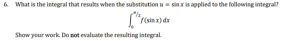 6. What is the integral that results when the substitution u =
sin x is applied to the following integral?
| f(sin x) dx
0.
Show your work. Do not evaluate the resulting integral.
