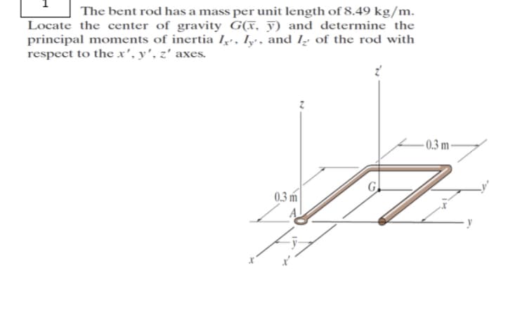 The bent rod has a mass per unit length of 8.49 kg/m.
Locate the center of gravity G(x, y) and determine the
principal moments of inertia I, Iy, and I of the rod with
respect to the x', y', z' axes.
0.3 m
-0.3 m-
y