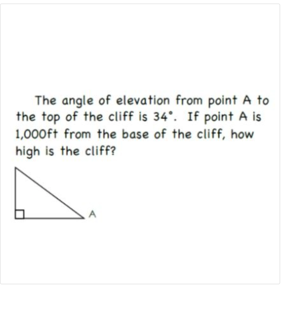 The angle of elevation from point A to
the top of the cliff is 34°. If point A is
1,000ft from the base of the cliff, how
high is the cliff?
