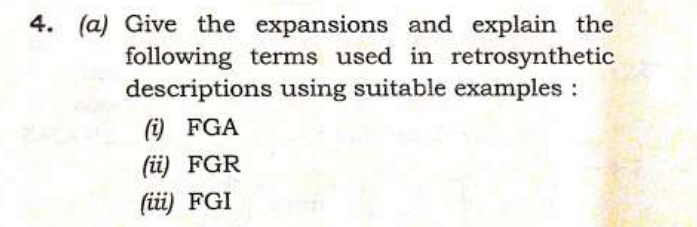 4. (a) Give the expansions and explain the
following terms used in retrosynthetic
descriptions using suitable examples:
(i) FGA
(ii) FGR
(iii) FGI