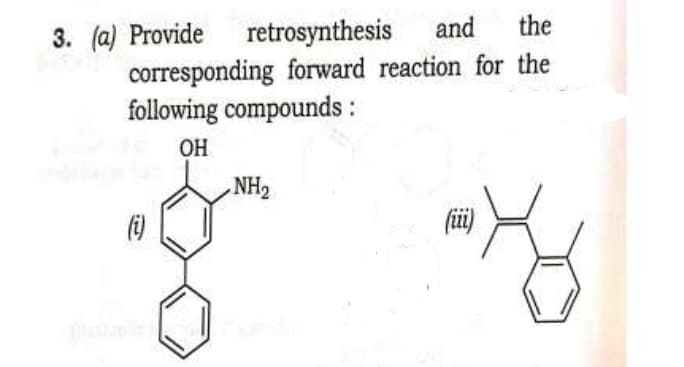 and the
corresponding forward reaction for the
following compounds :
OH
3. (a) Provide retrosynthesis
(i)
NH₂
(iii)