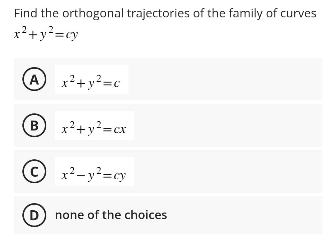 Find the orthogonal trajectories of the family of curves
x² + y² = cy
A
B
с
D
x² + y² =c
x² + y² = cx
x² - y² = cy
none of the choices