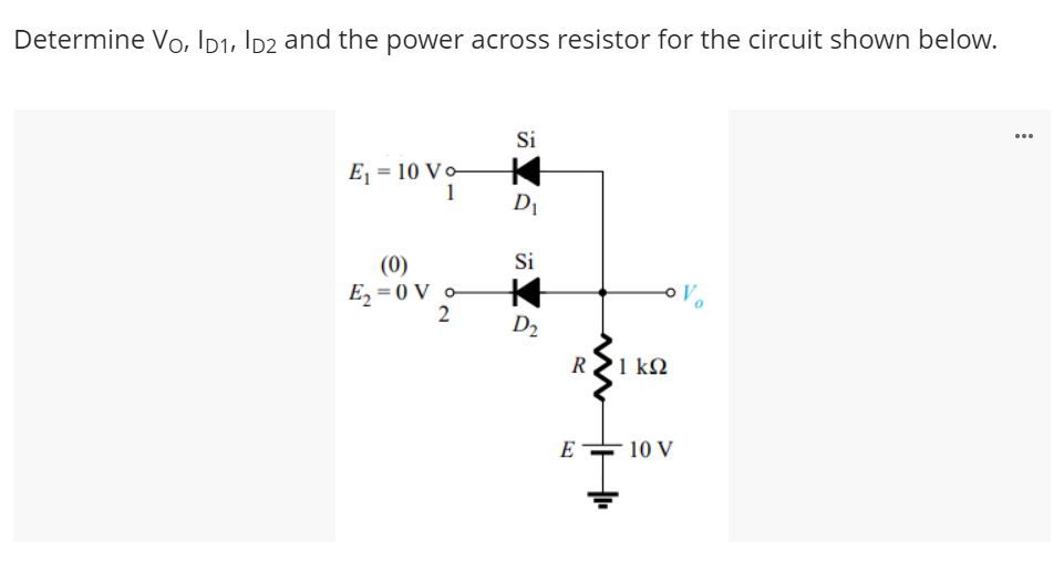 Determine Vo, ID1, D2 and the power across resistor for the circuit shown below.
E₁10 Vo
1
(0)
E₂=0V o
2
Si
D₁
Si
D₂
R 21 KΩ
E
10 V
...