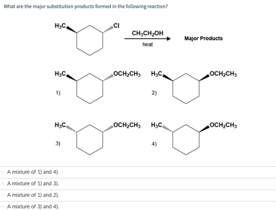 What are the major substitution products formed in the following reaction?
H3C
H3C
1)
H3C
3)
o A mixture of 1) and 4).
A mixture of 1) and 3).
A mixture of 1) and 2).
A mixture of 3) and 4).
|
CH3CH₂OH
heat
OCH₂CH3
OCH₂CH3
H3C
2)
H3C/
4)
Major Products
OCH₂CH3
OCH₂CH3