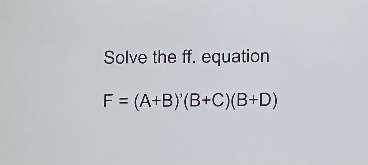 Solve the ff. equation
F = (A+B)'(B+C)(B+D)