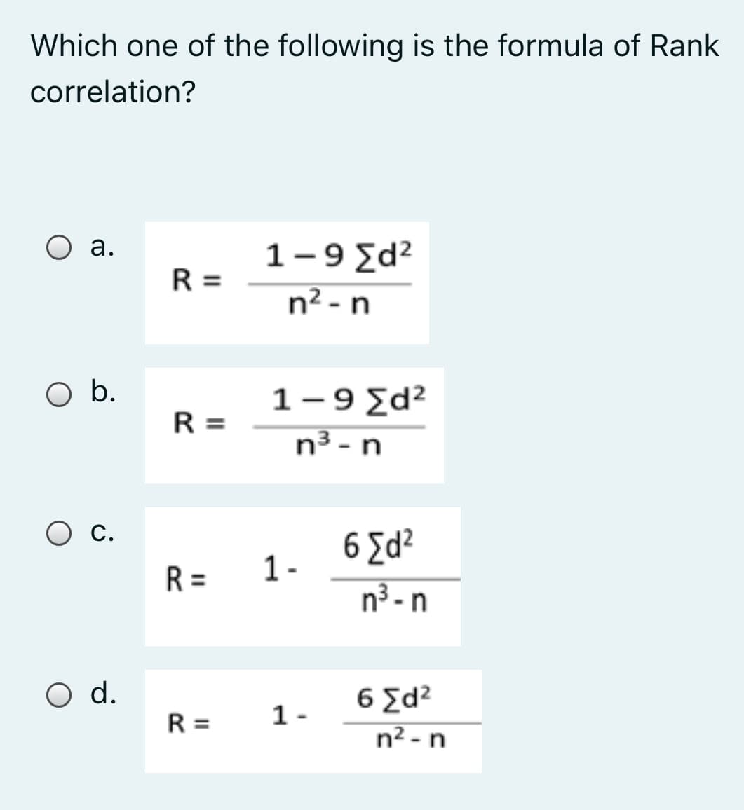 Which one of the following is the formula of Rank
correlation?
1-9 Σd
n² - n
а.
R =
O b.
1-9 Σd2.
R =
n3 - n
6 Ed?
R =
1-
n3 -n
O d.
6 Ed2
n² - n
R =
1-
