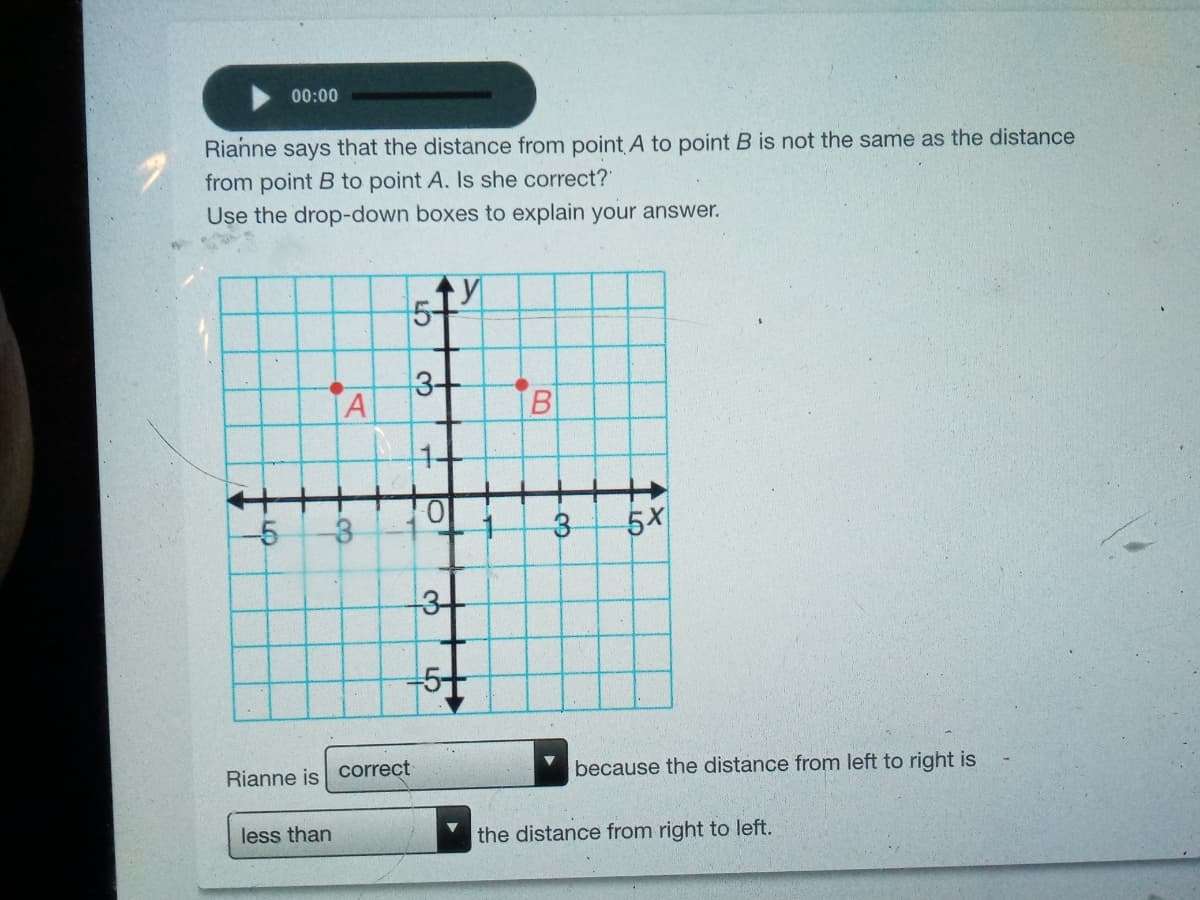 00:00
Rianne says that the distance from point A to point B is not the same as the distance
from point B to point A. Is she correct?"
Use the drop-down boxes to explain your answer.
5-
3+
up
5X
Rianne is correct
because the distance from left to right is
less than
the distance from right to left.
