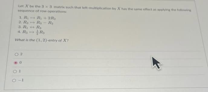 Let X be the 3 x 3 matrix such that left-multiplication by X has the same effect as applying the following
sequence of row operations:
1. R₁
R₁ + 2R₂
2. Ra Ra R₂
Ra
3. R₁
4. R₂Rs
What is the (1, 2)-entry of X?
2
0
01
0-1