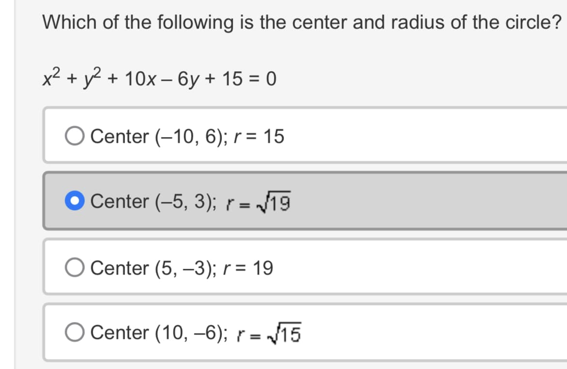 **Question:**
Which of the following is the center and radius of the circle?

**Equation:**
\[ x^2 + y^2 + 10x - 6y + 15 = 0 \]

**Options:**
- ⭕ Center \((-10, 6)\); \( r = 15 \)
- ⭕ Center \((-5, 3)\); \( r = \sqrt{19} \)
- ⭕ Center \((5, -3)\); \( r = 19 \)
- ⭕ Center \((10, -6)\); \( r = \sqrt{15} \)

**Answer:**
- The correct option is selected: Center \((-5, 3)\); \( r = \sqrt{19} \)
