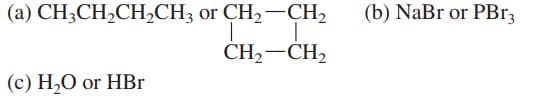 (a) CH3CH,CH,CH3 or CH2-CH,
(b) NaBr or PB33
CH2-CH2
(c) H,O or HBr
