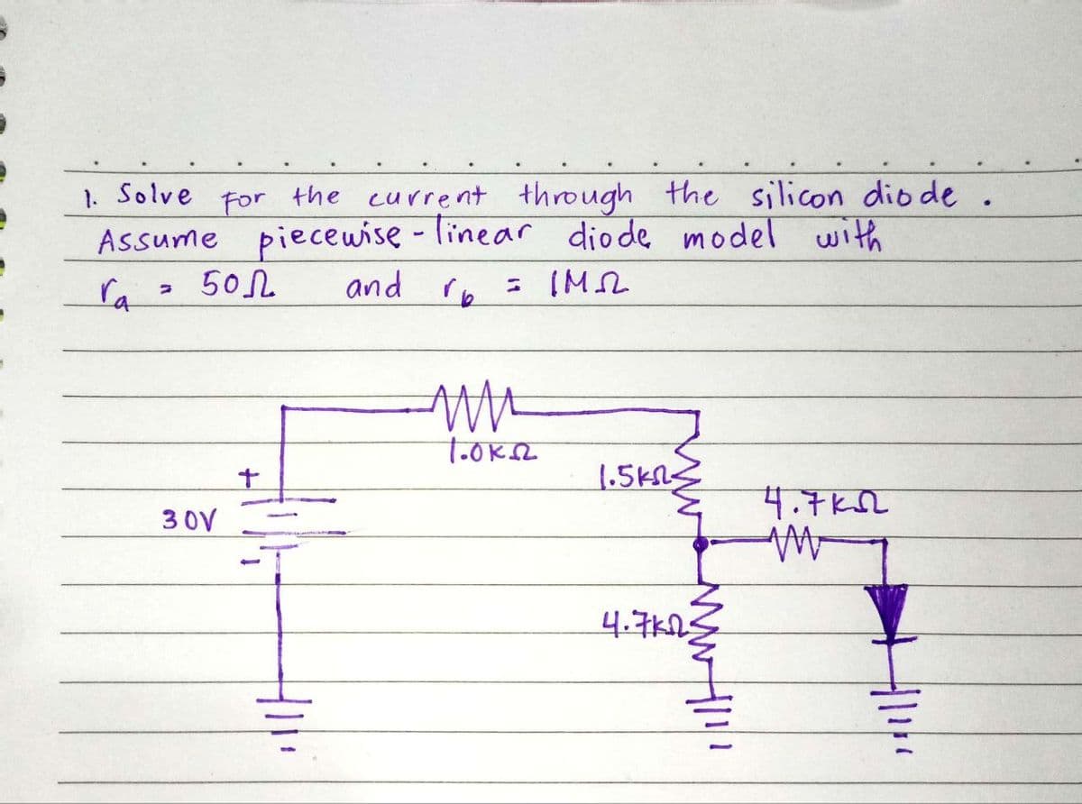 1. Solve for the current through the silicon dio de
Assume piecewise-linear diode model with
ra
3
50N
30V
+
Hill
and r₂ = IM
re
MM
1.0K22
1.5km2=
4.7кл
4.7k6
M
•