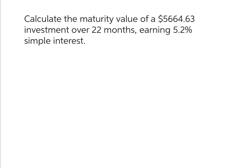 Calculate the maturity value of a $5664.63
investment over 22 months, earning 5.2%
simple interest.