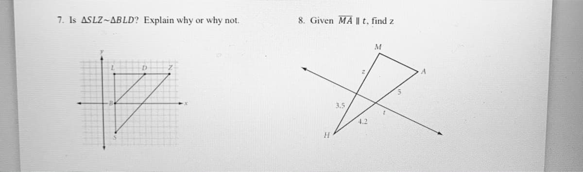 7. Is ASLZ~ABLD? Explain why or why not.
8. Given MA || t, find z
M
3.5
4.2
H.
