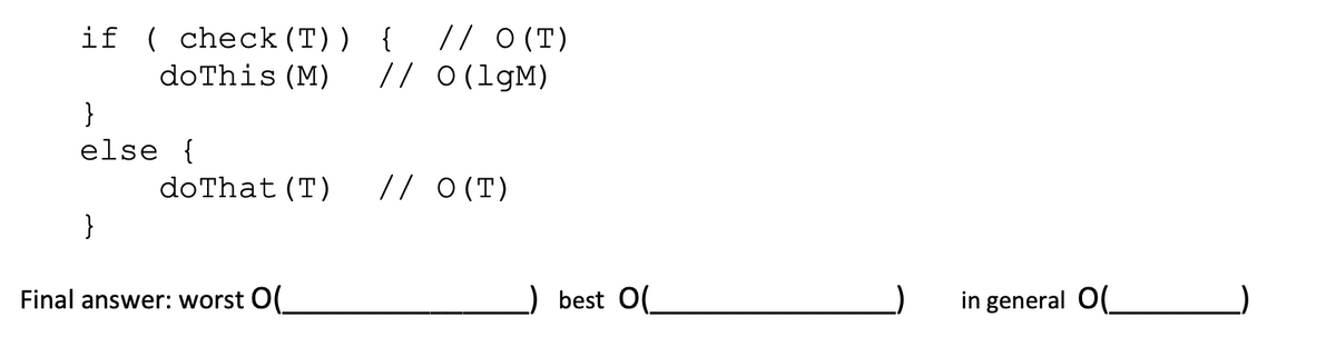 if (check (T)) { // 0 (T)
do This (M)
// 0 (1gM)
}
else {
}
do That (T)
Final answer: worst O(_
// 0 (T)
best O
in general O(_