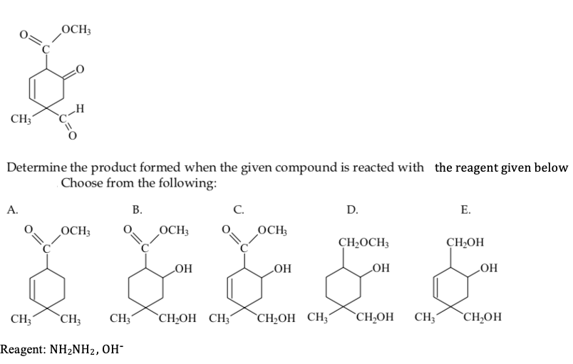 OCH3
CH3
Determine the product formed when the given compound is reacted with the reagent given below
Choose from the following:
A.
В.
C.
D.
Е.
OCH3
OCH3
OCH;
CH2OCH3
CH,OH
HO
HO
HO
HO
CH;
`CH;
CH3
`CH»OH CH3´
`CH;OH CH3
`CH,OH
CH;
`CH,OH
Reagent: NH2NH2, OH-
