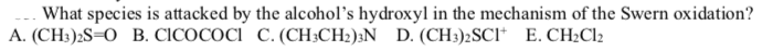 What species is attacked by the alcohol's hydroxyl in the mechanism of the Swern oxidation?
A. (CH:)2S=0 B. CICOCOCI C. (CH;CH2);N D. (CH3)2SCI* E. CH2C12
