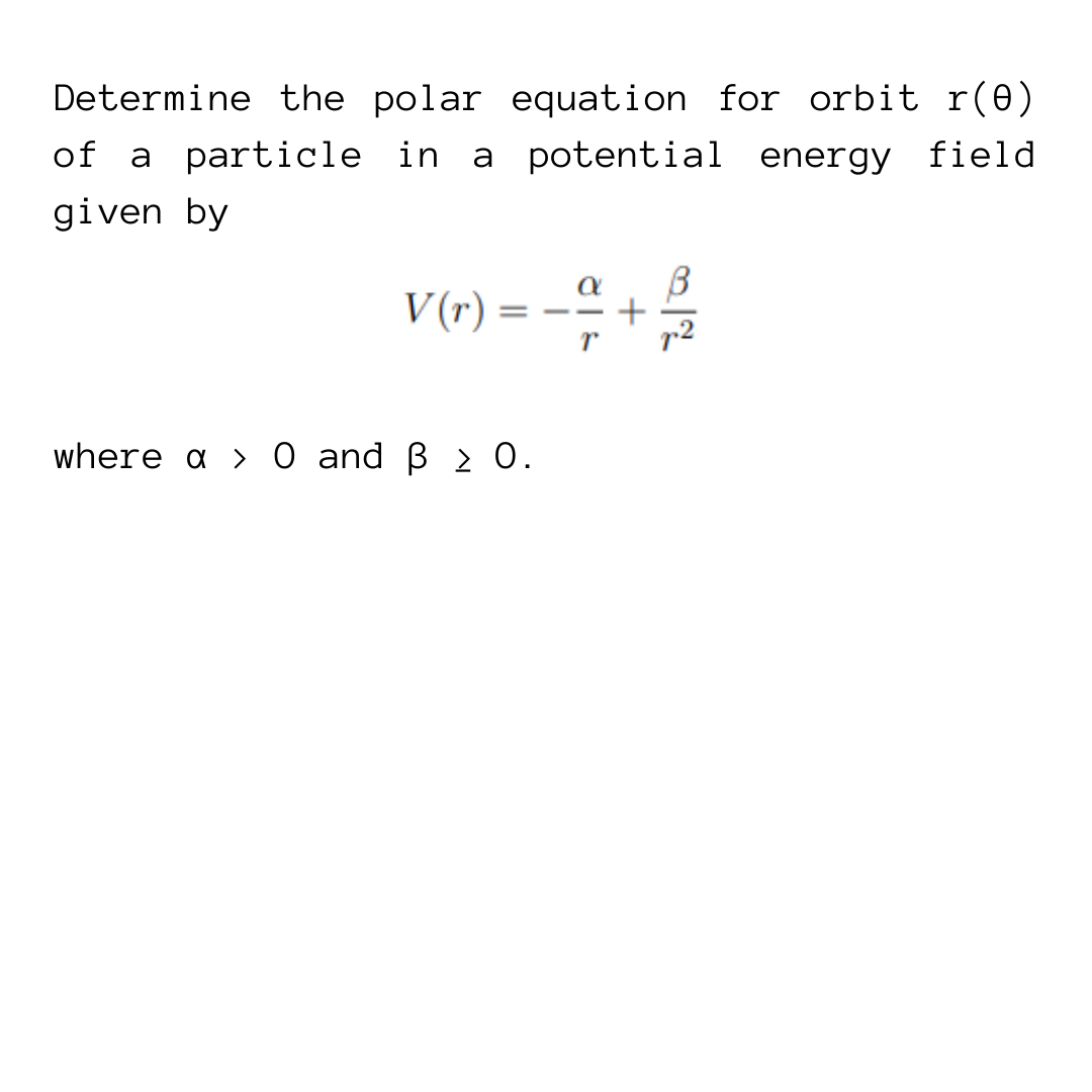 Determine the polar equation for orbit r(0)
of a particle in a
potential energy field
given by
B
V(r) =
where a > 0 and β ≥ 0.