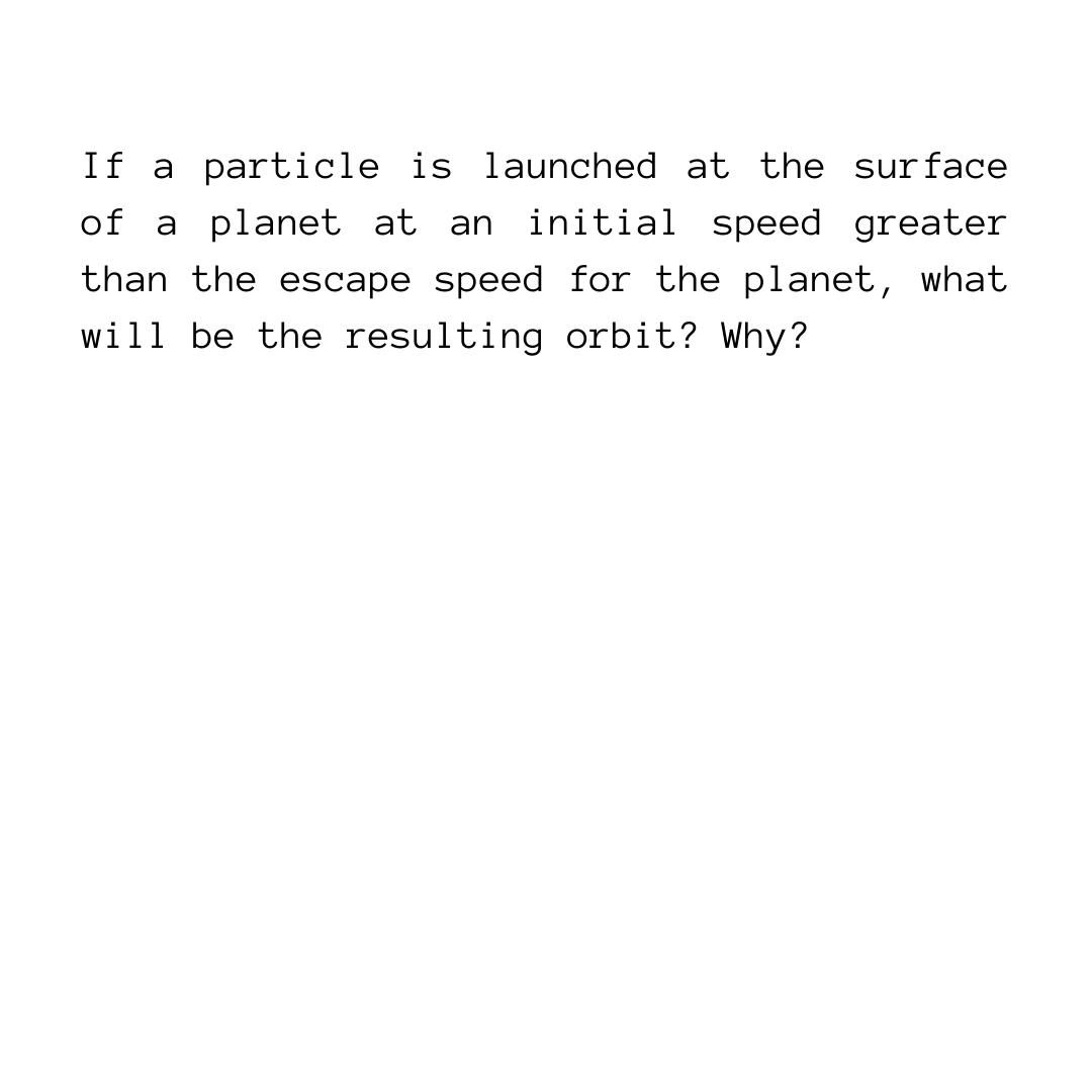 If a particle is launched at the surface
of a planet at an initial speed greater
than the escape speed for the planet, what
will be the resulting orbit? Why?