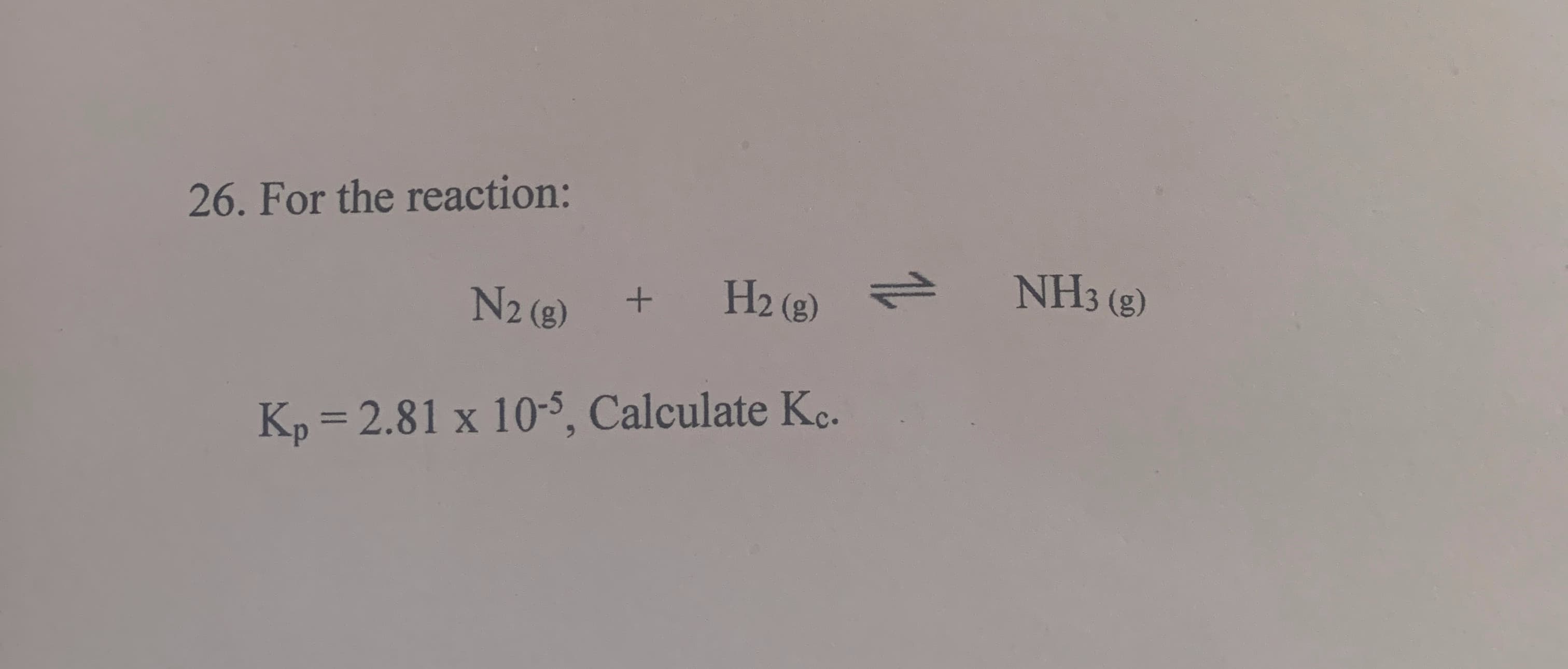 26. For the reaction:
N2 (g)
H2 (2)
1.
NH3 (g)
Kp = 2.81 x 105, Calculate Kc.
