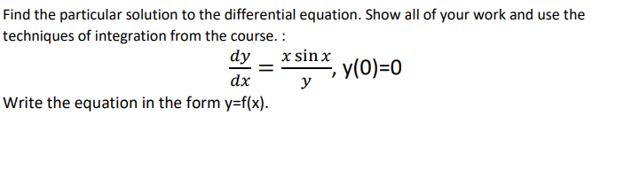 Find the particular solution to the differential equation. Show all of your work and use the
techniques of integration from the course. :
dy
x sin x
= -
y(0)=0
dx
у
Write the equation in the form y=f(x).
