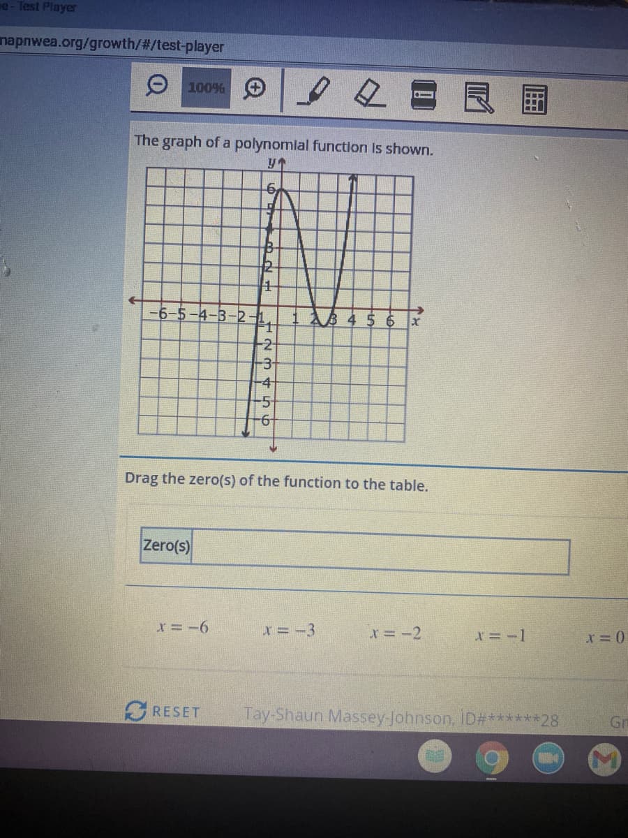 e- Test Player
napnwea.org/growth/#/test-player
O 100% O
The graph of a polynomlal function is shown.
12
6
-2-
-3-
-4
-5-
-
Drag the zero(s) of the function to the table.
Zero(s)
X=-6
X=-3
r=-2
x=-1
G RESET
Tay-Shaun Massey-Johnson, ID#******28
Gr
