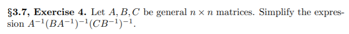 §3.7, Exercise 4. Let A, B,C be general n x n matrices. Simplify the expres-
sion A-'(BA-1)-'(CB-1)-1.
