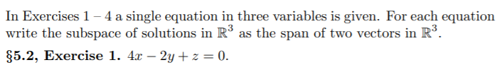 In Exercises 1 – 4 a single equation in three variables is given. For each equation
write the subspace of solutions in R as the span of two vectors in R°.
§5.2, Exercise 1. 4x – 2y + z = 0.
