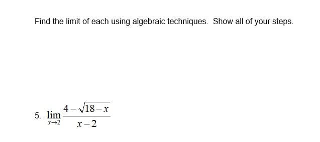 5. lim-
Find the limit of each using algebraic techniques. Show all of your steps.
4- V18-x
5. lim
x-2
x-2
