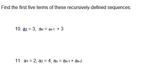 Find the first five terms of these recursively-defined sequences:
10. a1 = 3, an = an-1 + 3
11. a1 = 2, a2 = 4, an = an-1 + an-2
%3D
