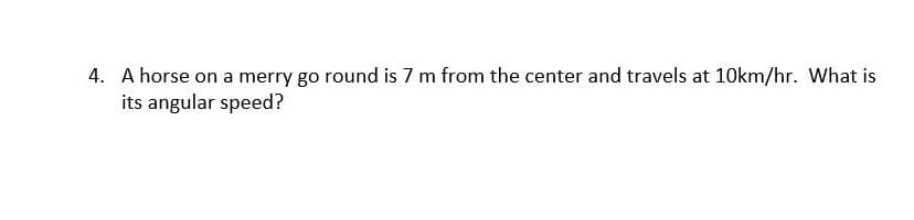 4. A horse on a merry go round is 7 m from the center and travels at 10km/hr. What is
its angular speed?
