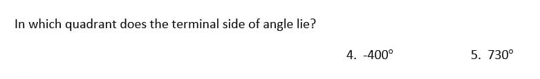 In which quadrant does the terminal side of angle lie?
4. -400°
5. 730°
