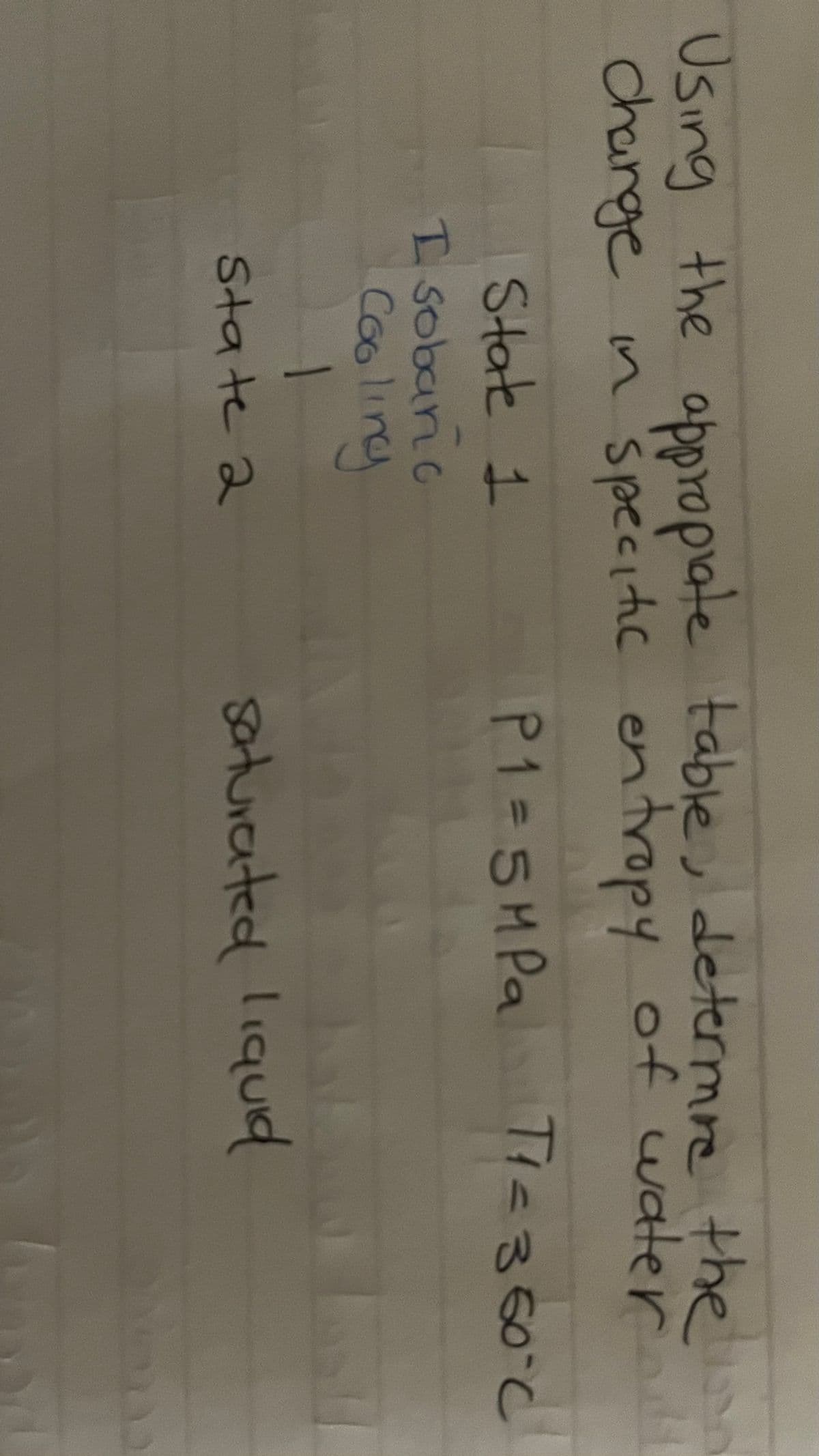 Using the appropiate table, determine the
change in specific entropy of water t
P1=5MPa
T1 = 350°C
State 1
I sobaric
Cooling
1
State 2
IN
saturated liquid
T
12