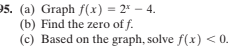 95. (a) Graph f(x) = 2* – 4.
(b) Find the zero of f.
(c) Based on the graph, solve f(x) < 0.
