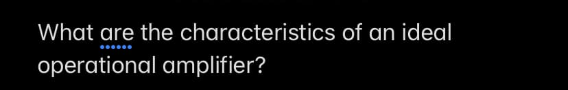 What are the characteristics of an ideal
operational amplifier?