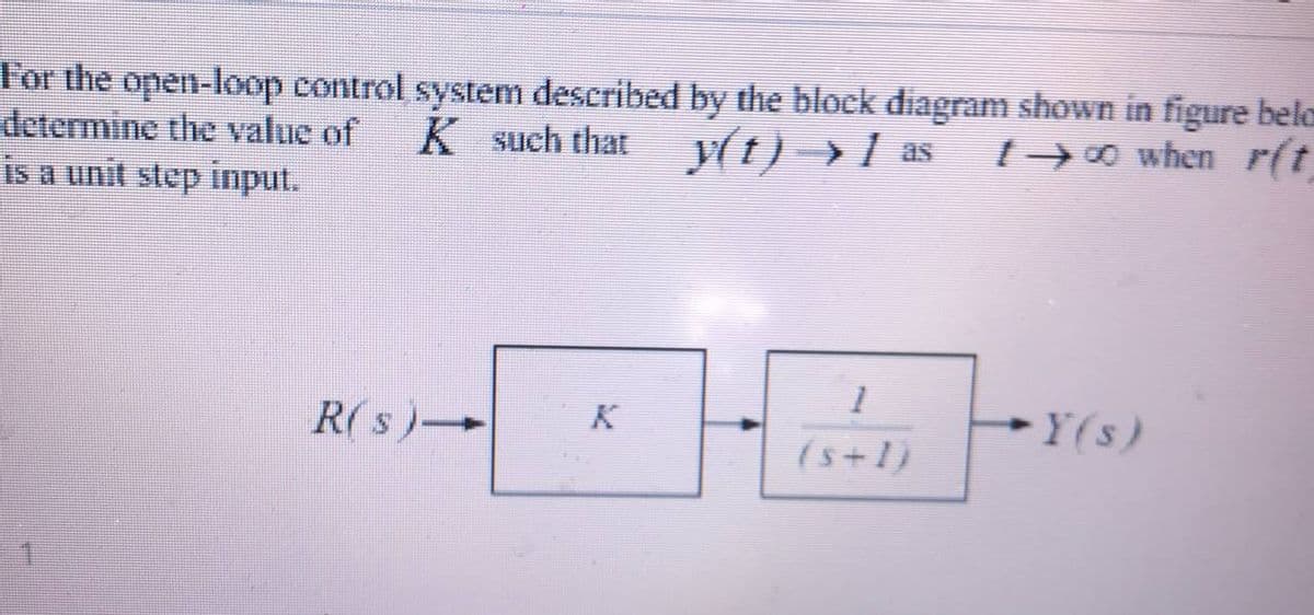 For the open-loop control system described by the block diagram shown in figure bela
determine the value of
is a unit step input.
K such that (t) »1 as
+0 when r(t
R(s )
K
Y(s)
(s+1}
