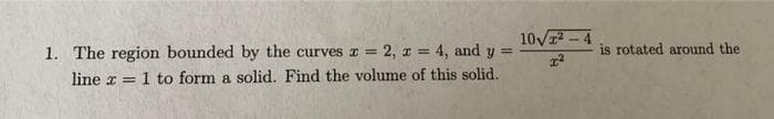 1. The region bounded by the curves z = 2, x = 4, and y =
line x = 1 to form a solid. Find the volume of this solid.
10√²-4
x²
is rotated around the